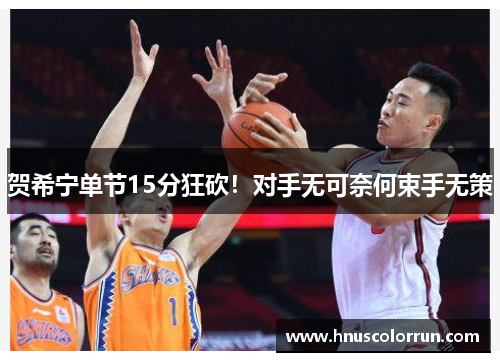 贺希宁单节15分狂砍！对手无可奈何束手无策